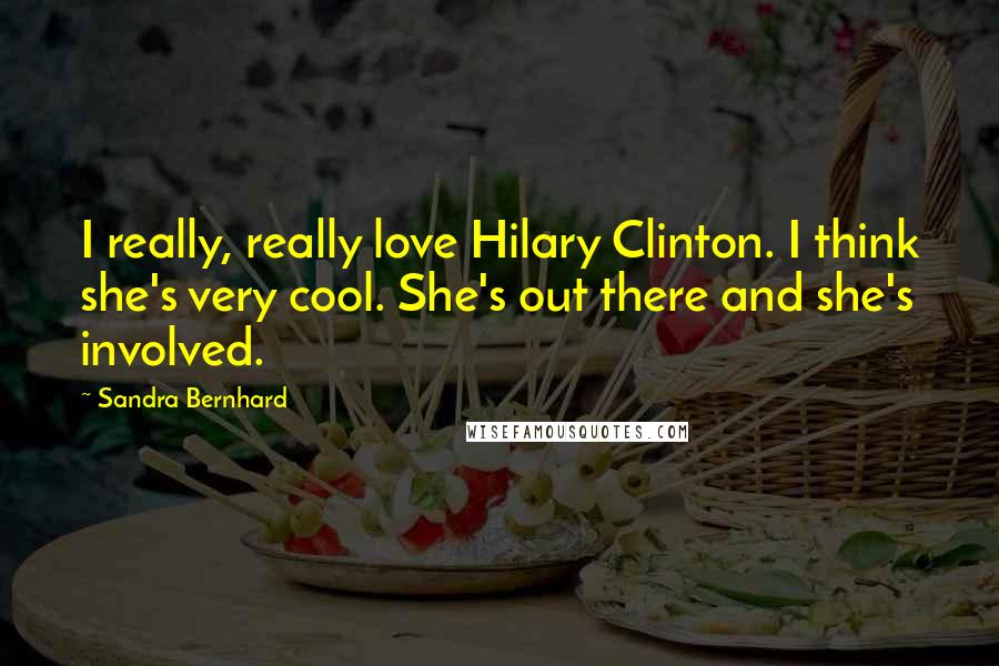 Sandra Bernhard Quotes: I really, really love Hilary Clinton. I think she's very cool. She's out there and she's involved.