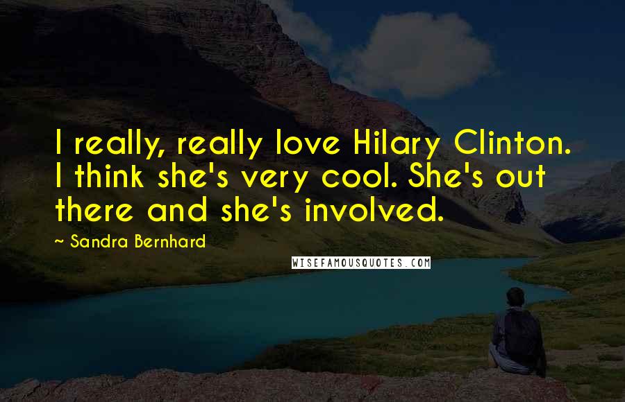 Sandra Bernhard Quotes: I really, really love Hilary Clinton. I think she's very cool. She's out there and she's involved.