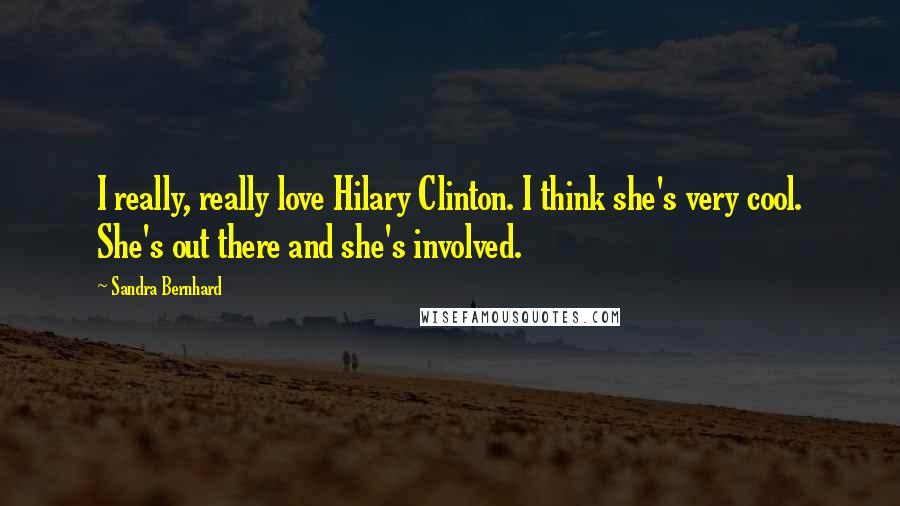 Sandra Bernhard Quotes: I really, really love Hilary Clinton. I think she's very cool. She's out there and she's involved.