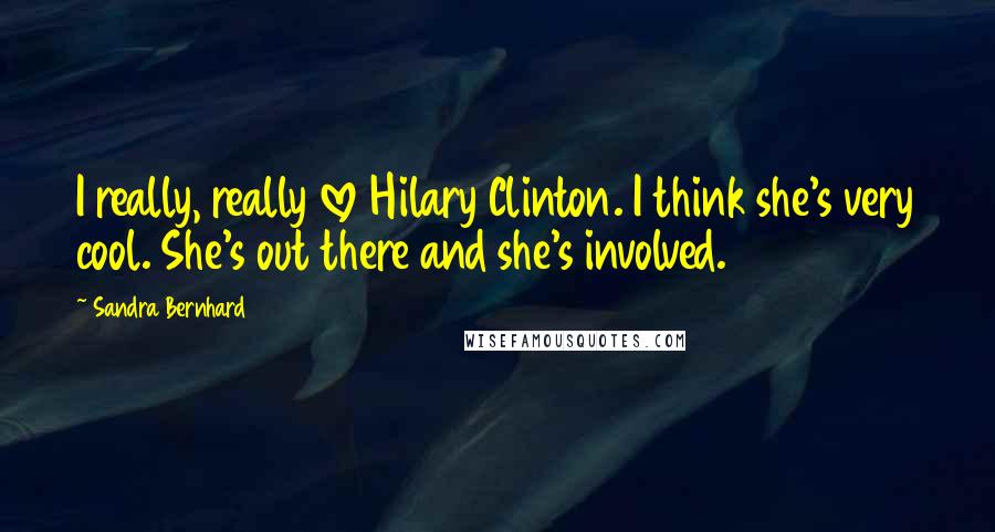 Sandra Bernhard Quotes: I really, really love Hilary Clinton. I think she's very cool. She's out there and she's involved.