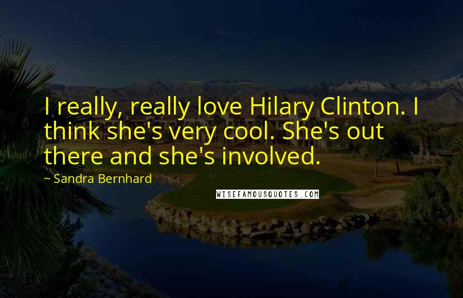Sandra Bernhard Quotes: I really, really love Hilary Clinton. I think she's very cool. She's out there and she's involved.