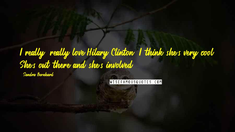 Sandra Bernhard Quotes: I really, really love Hilary Clinton. I think she's very cool. She's out there and she's involved.