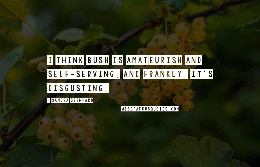 Sandra Bernhard Quotes: I think Bush is amateurish and self-serving, and frankly, it's disgusting.