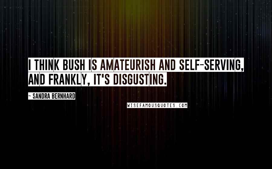 Sandra Bernhard Quotes: I think Bush is amateurish and self-serving, and frankly, it's disgusting.