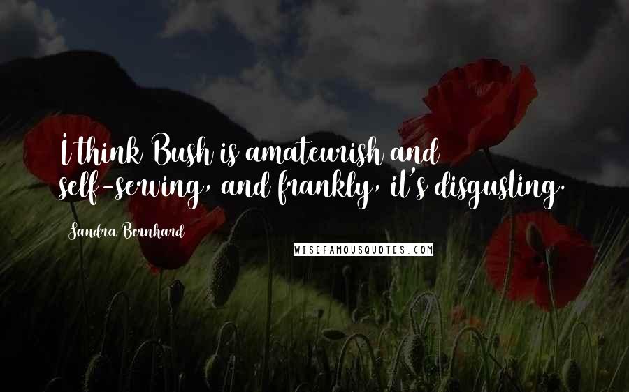 Sandra Bernhard Quotes: I think Bush is amateurish and self-serving, and frankly, it's disgusting.