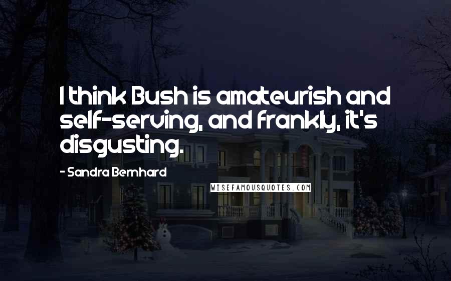 Sandra Bernhard Quotes: I think Bush is amateurish and self-serving, and frankly, it's disgusting.