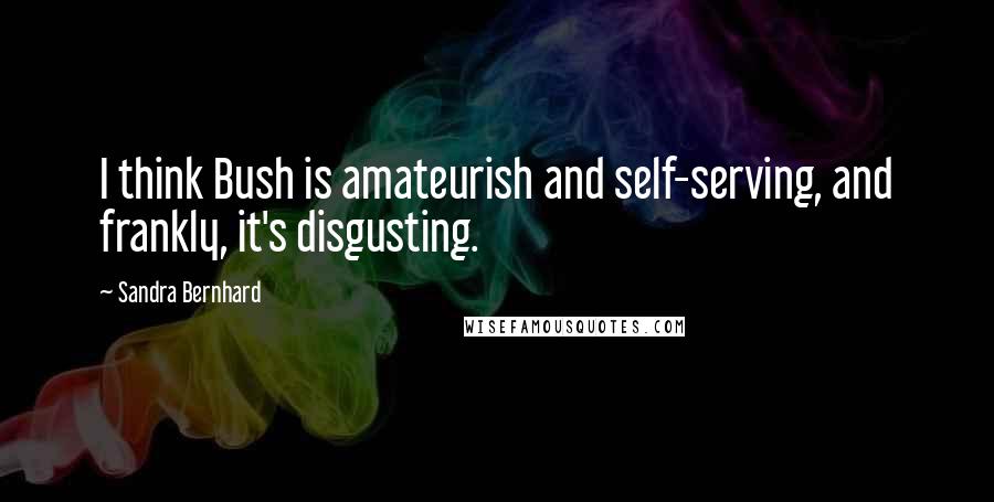 Sandra Bernhard Quotes: I think Bush is amateurish and self-serving, and frankly, it's disgusting.