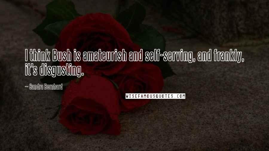 Sandra Bernhard Quotes: I think Bush is amateurish and self-serving, and frankly, it's disgusting.