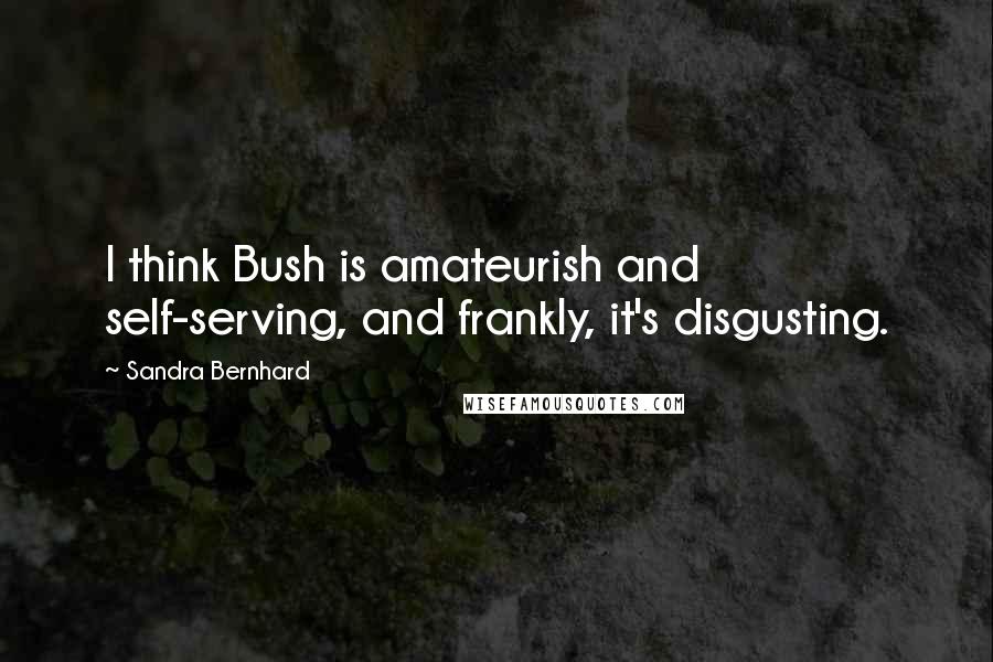 Sandra Bernhard Quotes: I think Bush is amateurish and self-serving, and frankly, it's disgusting.