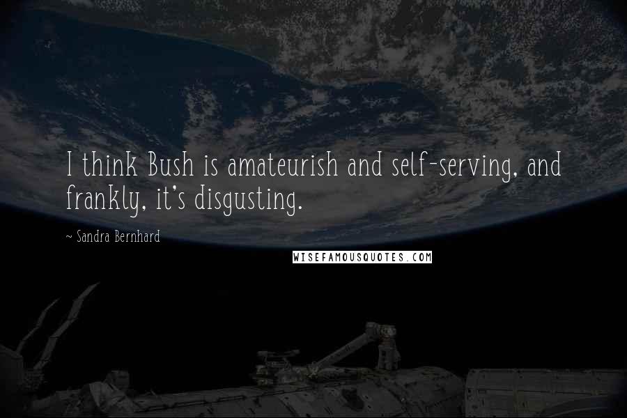 Sandra Bernhard Quotes: I think Bush is amateurish and self-serving, and frankly, it's disgusting.
