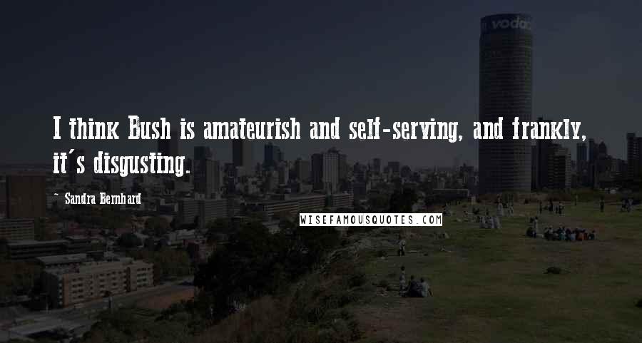 Sandra Bernhard Quotes: I think Bush is amateurish and self-serving, and frankly, it's disgusting.