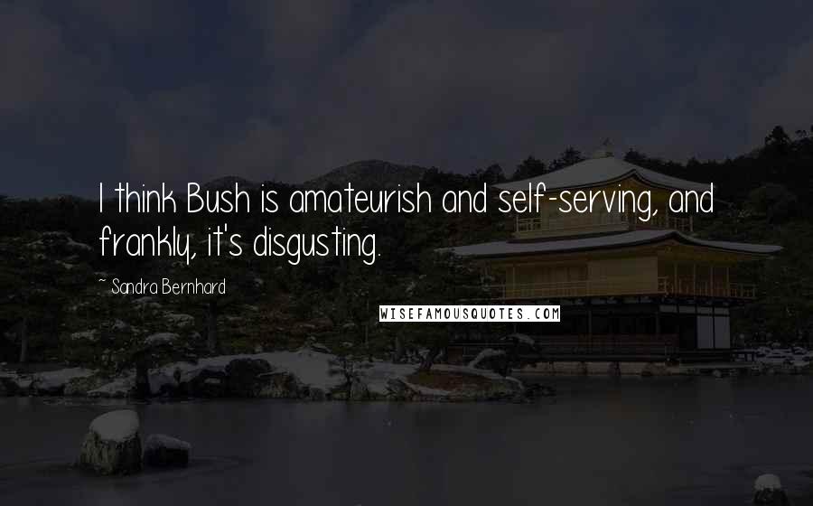 Sandra Bernhard Quotes: I think Bush is amateurish and self-serving, and frankly, it's disgusting.