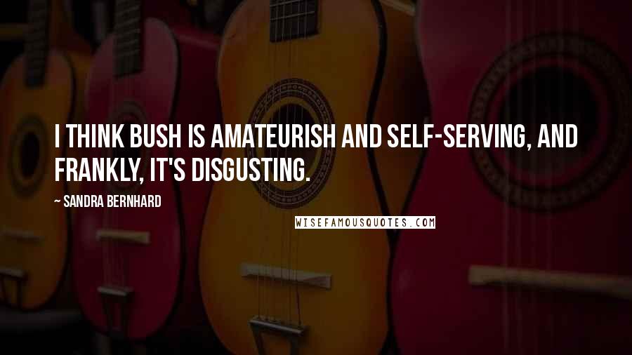 Sandra Bernhard Quotes: I think Bush is amateurish and self-serving, and frankly, it's disgusting.