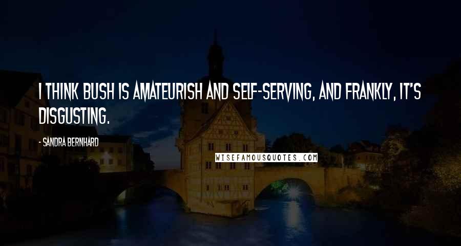 Sandra Bernhard Quotes: I think Bush is amateurish and self-serving, and frankly, it's disgusting.