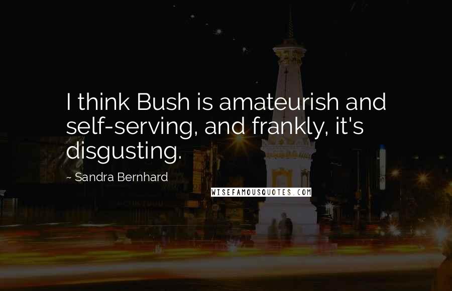 Sandra Bernhard Quotes: I think Bush is amateurish and self-serving, and frankly, it's disgusting.