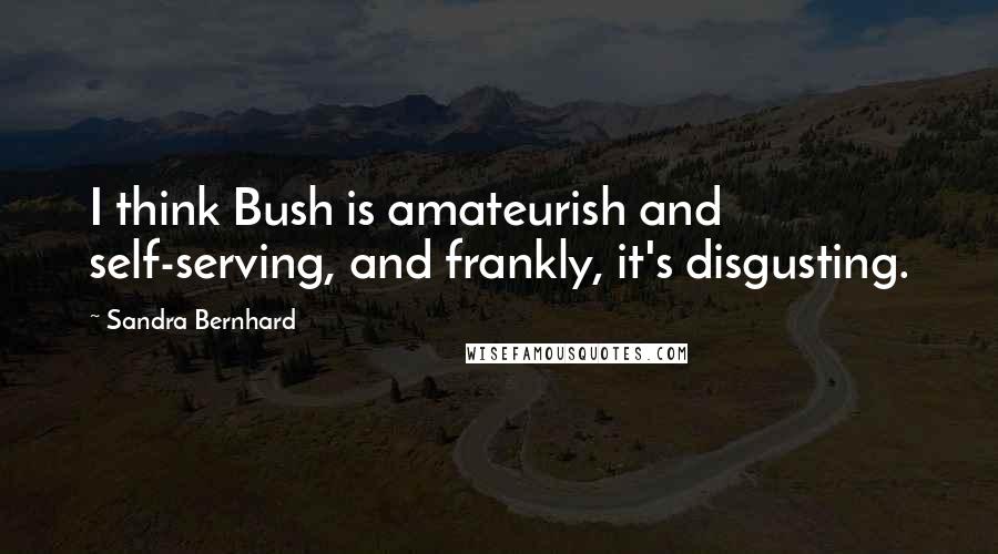 Sandra Bernhard Quotes: I think Bush is amateurish and self-serving, and frankly, it's disgusting.