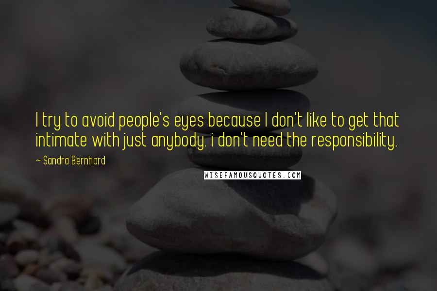 Sandra Bernhard Quotes: I try to avoid people's eyes because I don't like to get that intimate with just anybody. i don't need the responsibility.