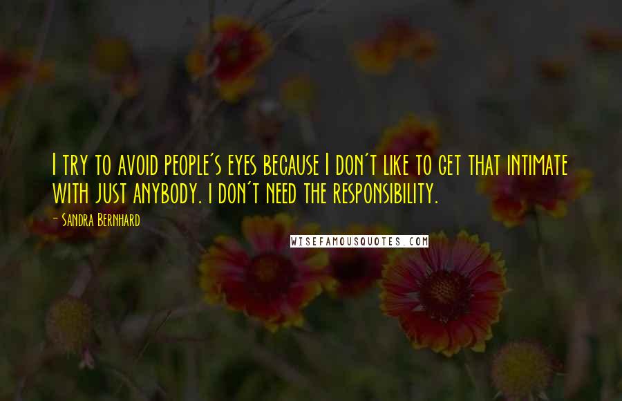 Sandra Bernhard Quotes: I try to avoid people's eyes because I don't like to get that intimate with just anybody. i don't need the responsibility.