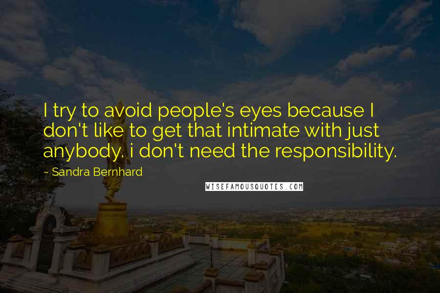 Sandra Bernhard Quotes: I try to avoid people's eyes because I don't like to get that intimate with just anybody. i don't need the responsibility.