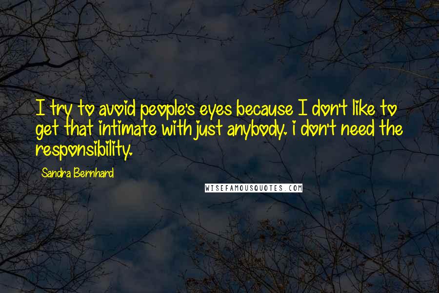 Sandra Bernhard Quotes: I try to avoid people's eyes because I don't like to get that intimate with just anybody. i don't need the responsibility.