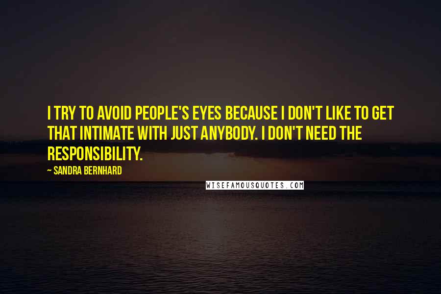 Sandra Bernhard Quotes: I try to avoid people's eyes because I don't like to get that intimate with just anybody. i don't need the responsibility.