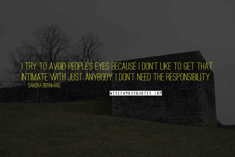 Sandra Bernhard Quotes: I try to avoid people's eyes because I don't like to get that intimate with just anybody. i don't need the responsibility.