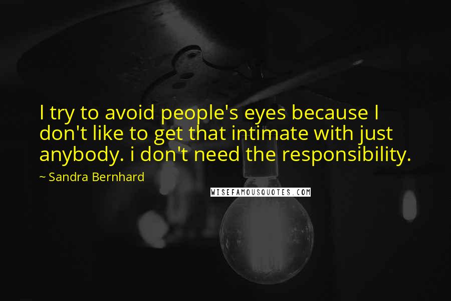Sandra Bernhard Quotes: I try to avoid people's eyes because I don't like to get that intimate with just anybody. i don't need the responsibility.