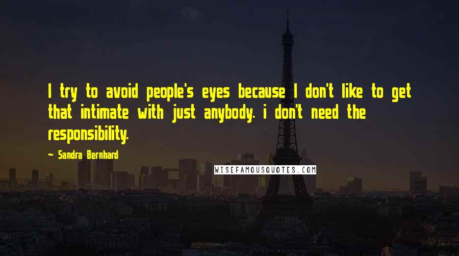 Sandra Bernhard Quotes: I try to avoid people's eyes because I don't like to get that intimate with just anybody. i don't need the responsibility.