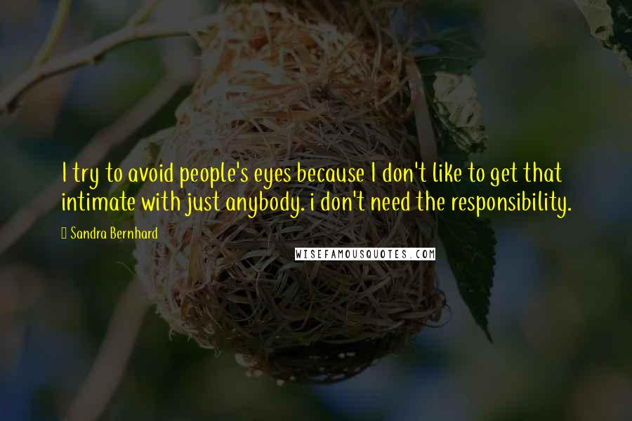 Sandra Bernhard Quotes: I try to avoid people's eyes because I don't like to get that intimate with just anybody. i don't need the responsibility.