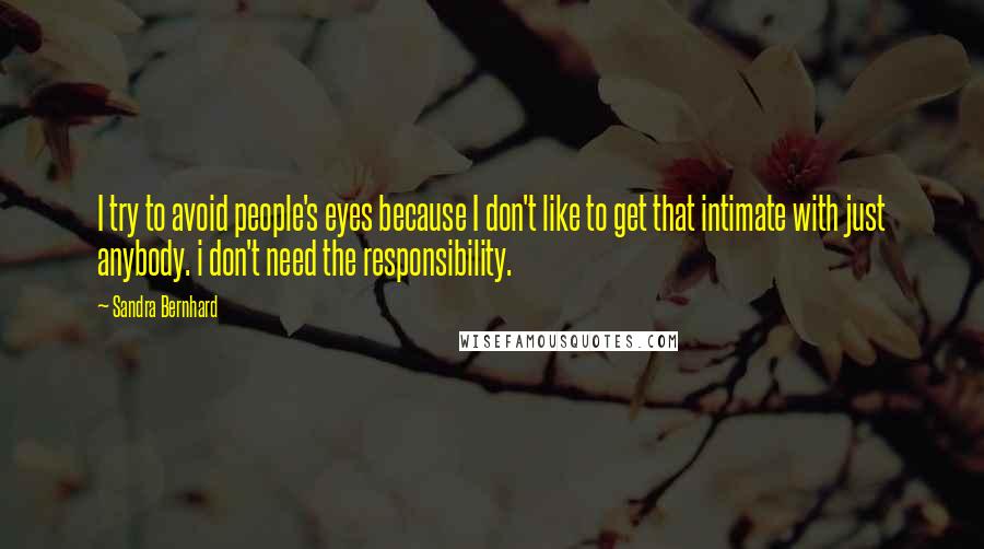 Sandra Bernhard Quotes: I try to avoid people's eyes because I don't like to get that intimate with just anybody. i don't need the responsibility.
