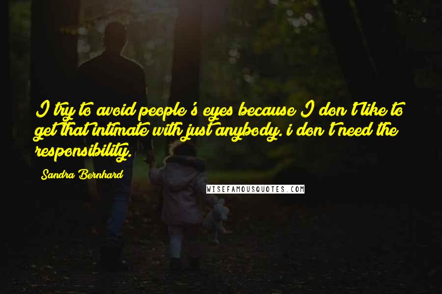 Sandra Bernhard Quotes: I try to avoid people's eyes because I don't like to get that intimate with just anybody. i don't need the responsibility.