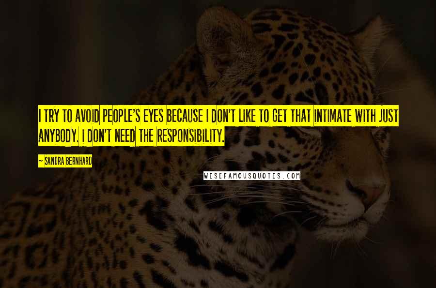 Sandra Bernhard Quotes: I try to avoid people's eyes because I don't like to get that intimate with just anybody. i don't need the responsibility.