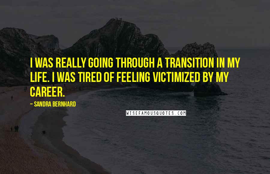 Sandra Bernhard Quotes: I was really going through a transition in my life. I was tired of feeling victimized by my career.