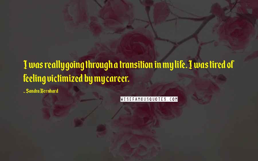 Sandra Bernhard Quotes: I was really going through a transition in my life. I was tired of feeling victimized by my career.