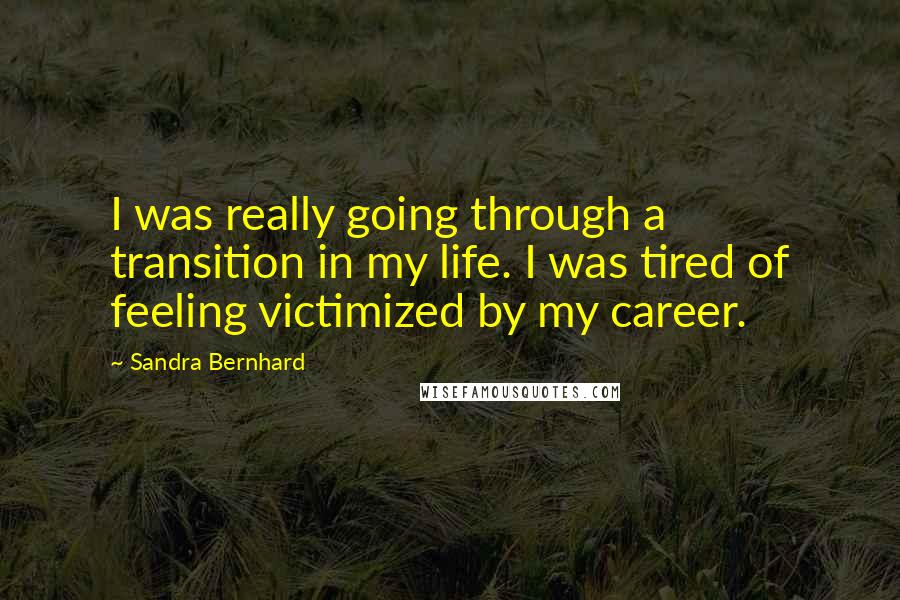 Sandra Bernhard Quotes: I was really going through a transition in my life. I was tired of feeling victimized by my career.