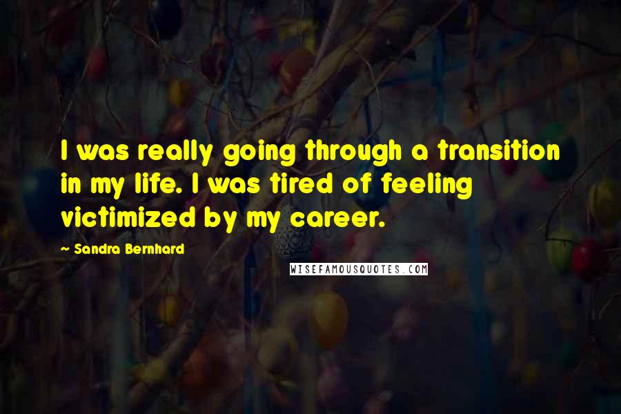 Sandra Bernhard Quotes: I was really going through a transition in my life. I was tired of feeling victimized by my career.