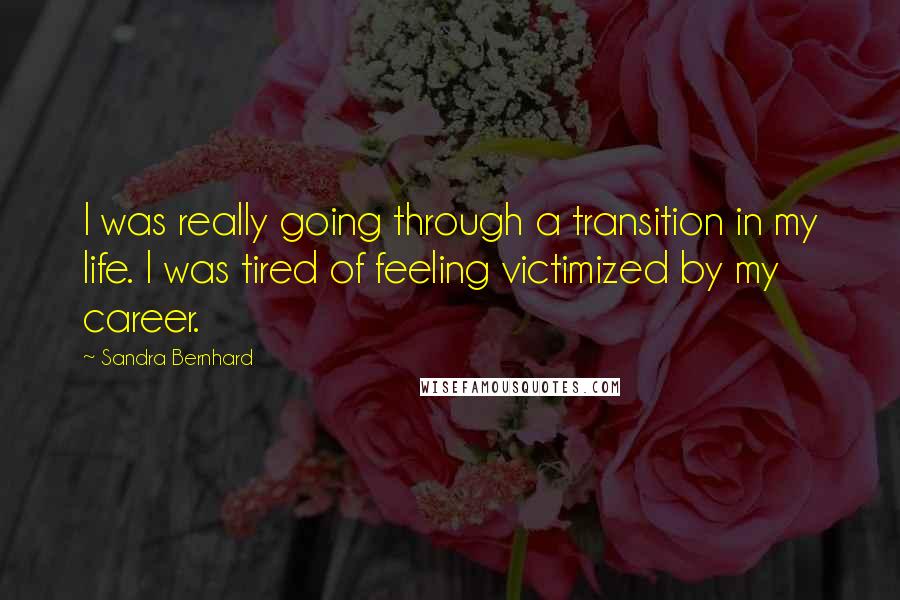 Sandra Bernhard Quotes: I was really going through a transition in my life. I was tired of feeling victimized by my career.