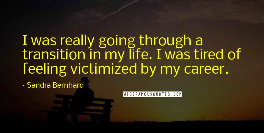 Sandra Bernhard Quotes: I was really going through a transition in my life. I was tired of feeling victimized by my career.