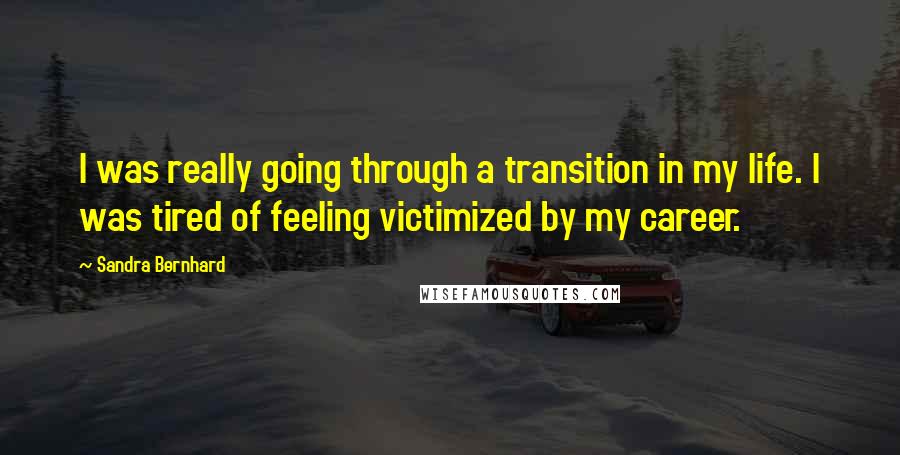 Sandra Bernhard Quotes: I was really going through a transition in my life. I was tired of feeling victimized by my career.