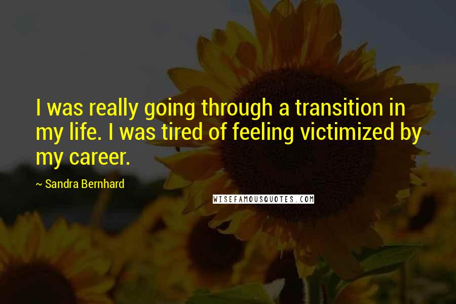 Sandra Bernhard Quotes: I was really going through a transition in my life. I was tired of feeling victimized by my career.