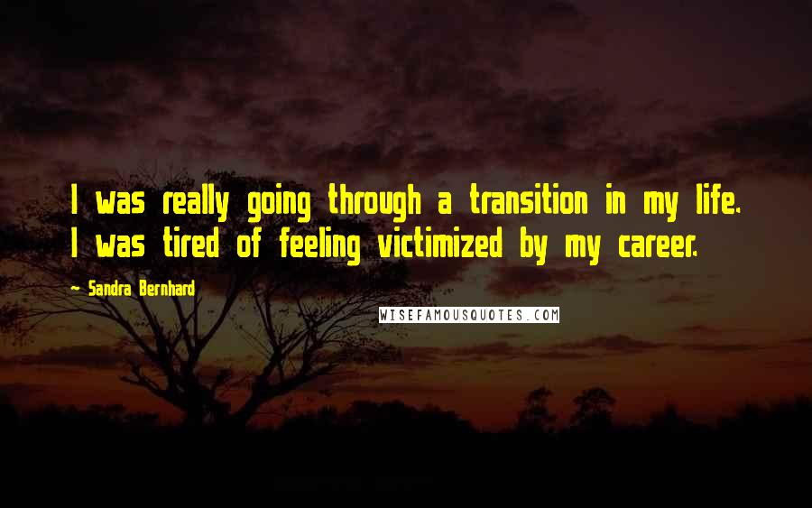 Sandra Bernhard Quotes: I was really going through a transition in my life. I was tired of feeling victimized by my career.