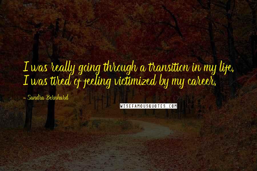 Sandra Bernhard Quotes: I was really going through a transition in my life. I was tired of feeling victimized by my career.