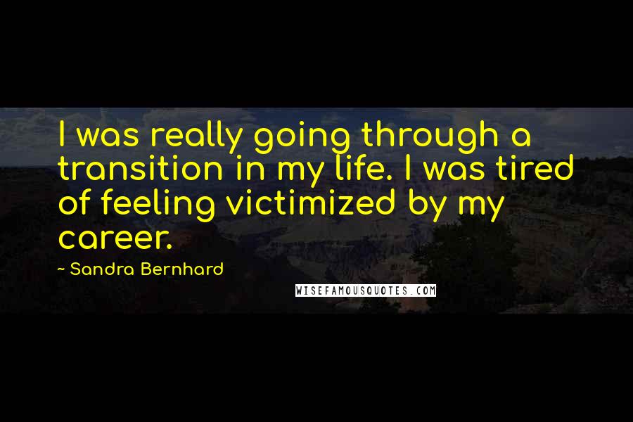 Sandra Bernhard Quotes: I was really going through a transition in my life. I was tired of feeling victimized by my career.