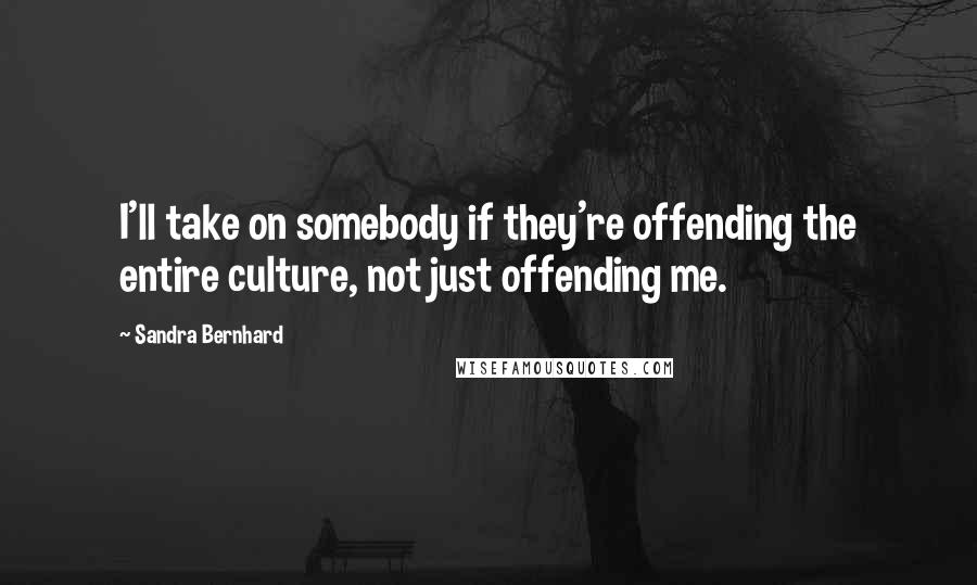 Sandra Bernhard Quotes: I'll take on somebody if they're offending the entire culture, not just offending me.