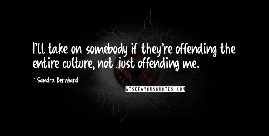 Sandra Bernhard Quotes: I'll take on somebody if they're offending the entire culture, not just offending me.