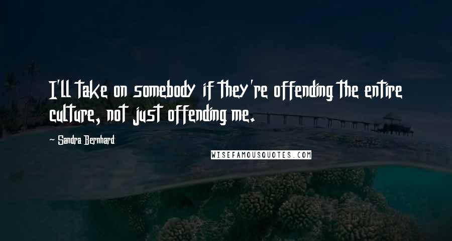 Sandra Bernhard Quotes: I'll take on somebody if they're offending the entire culture, not just offending me.