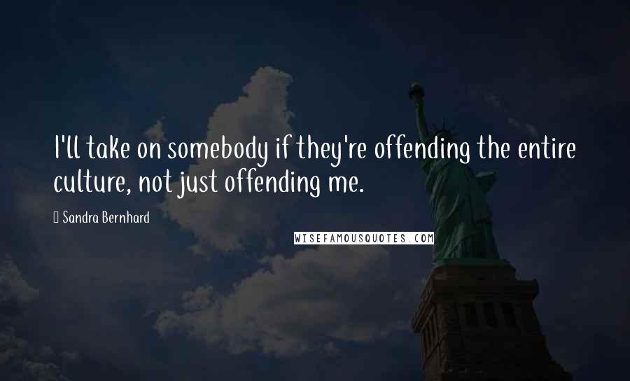 Sandra Bernhard Quotes: I'll take on somebody if they're offending the entire culture, not just offending me.