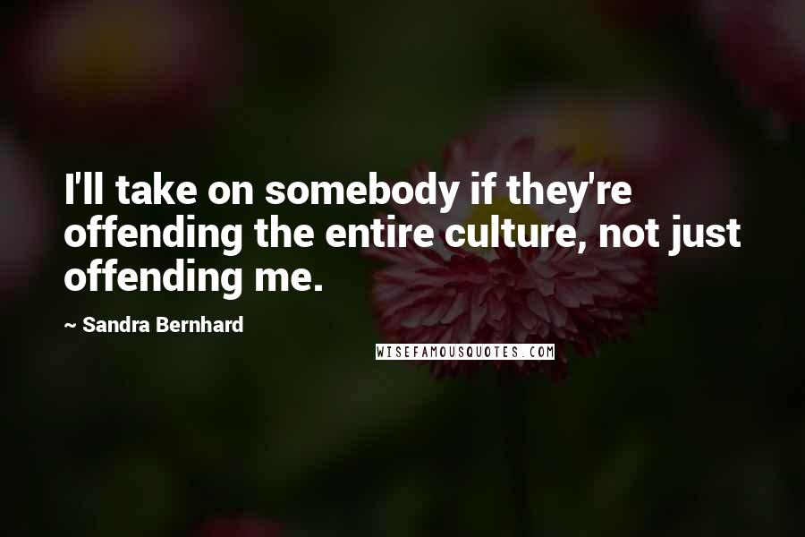 Sandra Bernhard Quotes: I'll take on somebody if they're offending the entire culture, not just offending me.