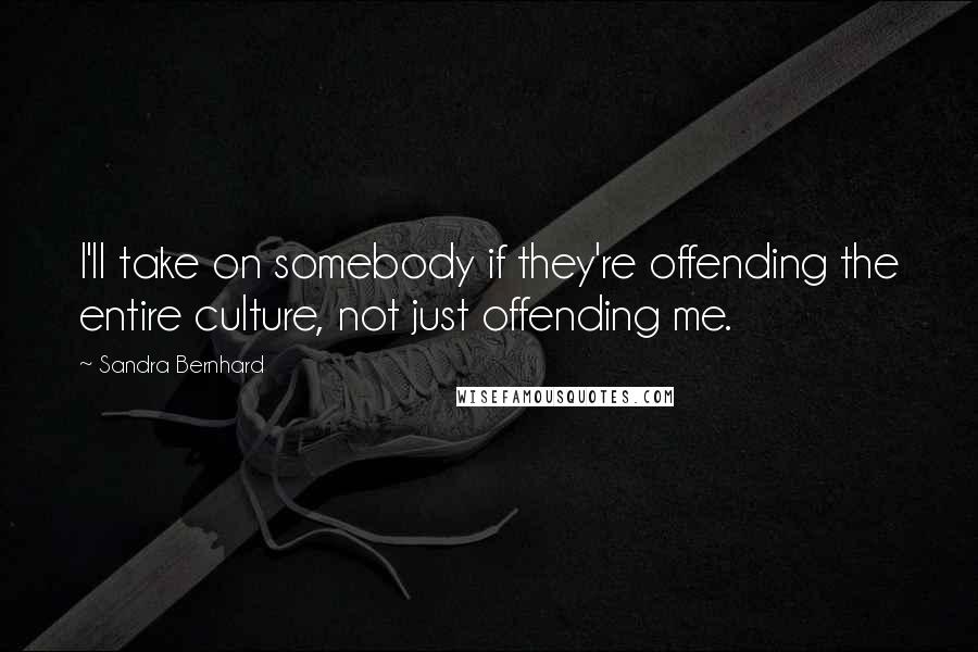 Sandra Bernhard Quotes: I'll take on somebody if they're offending the entire culture, not just offending me.