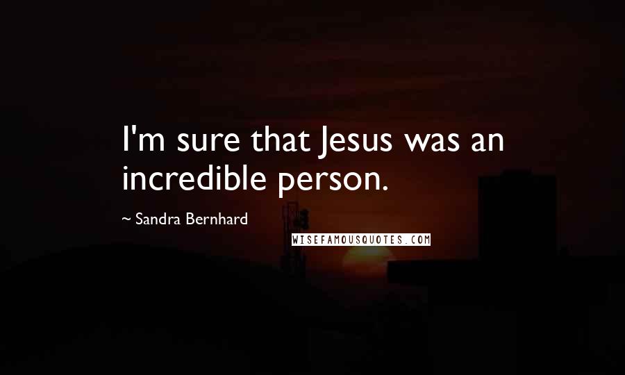 Sandra Bernhard Quotes: I'm sure that Jesus was an incredible person.